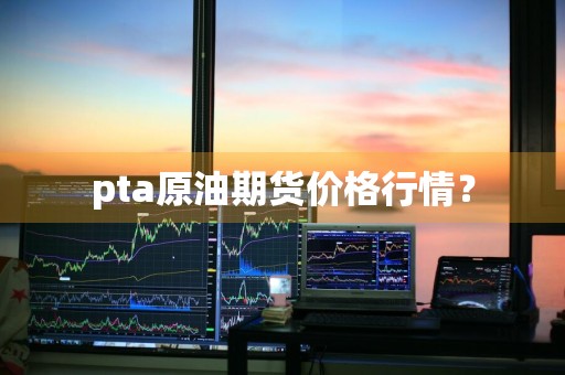 pta原油期货价格行情？