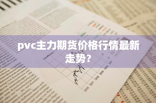 pvc主力期货价格行情最新走势？