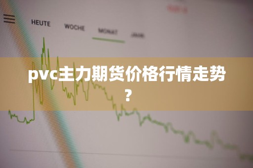 pvc主力期货价格行情走势？