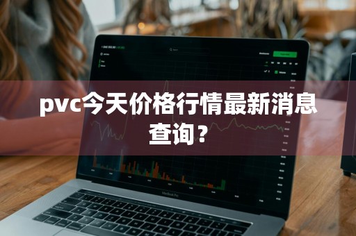 pvc今天价格行情最新消息查询？