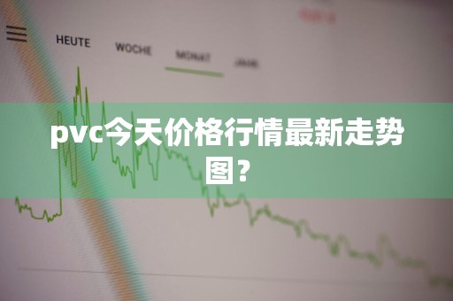pvc今天价格行情最新走势图？