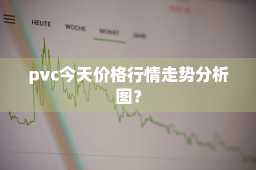 pvc今天价格行情走势分析图?