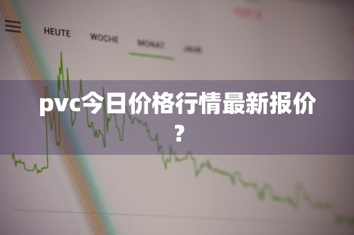 pvc今日价格行情最新报价？