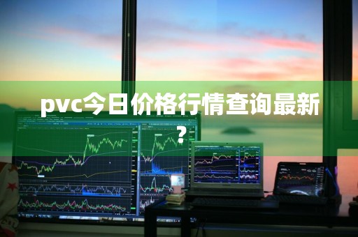 pvc今日价格行情查询最新？