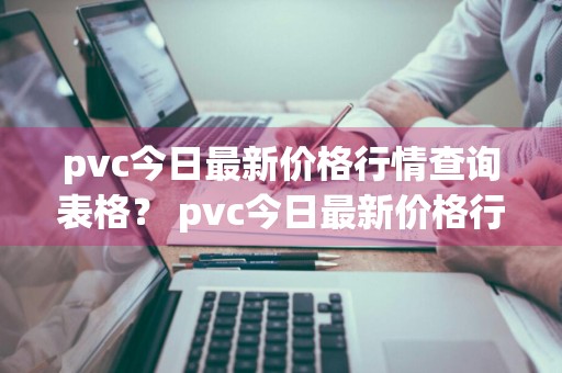 pvc今日最新价格行情查询表格？ pvc今日最新价格行情查询表格图片