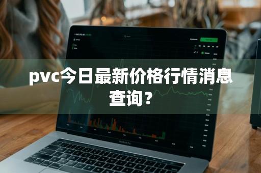 pvc今日最新价格行情消息查询？