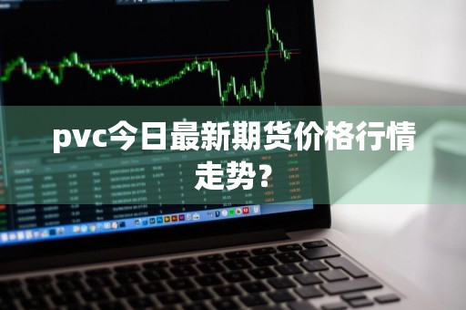 pvc今日最新期货价格行情走势？