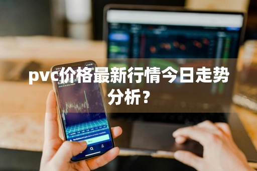 pvc价格最新行情今日走势分析？