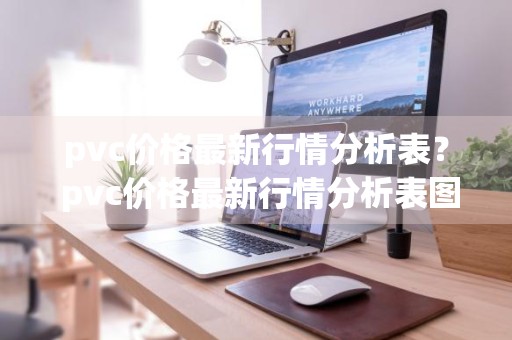pvc价格最新行情分析表？ pvc价格最新行情分析表图片