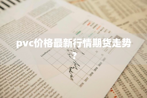 pvc价格最新行情期货走势？