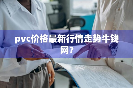 pvc价格最新行情走势牛钱网？