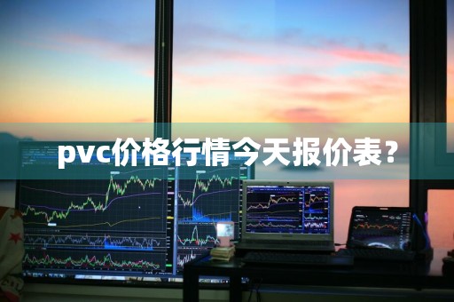 pvc价格行情今天报价表？