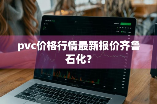pvc价格行情最新报价齐鲁石化？