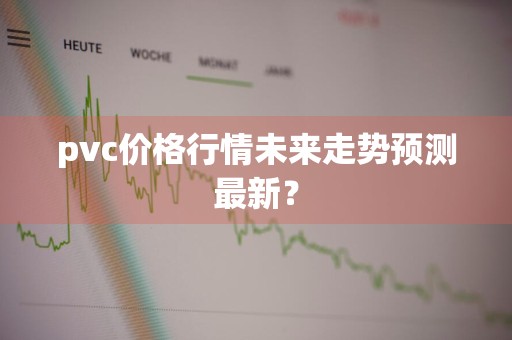 pvc价格行情未来走势预测最新？