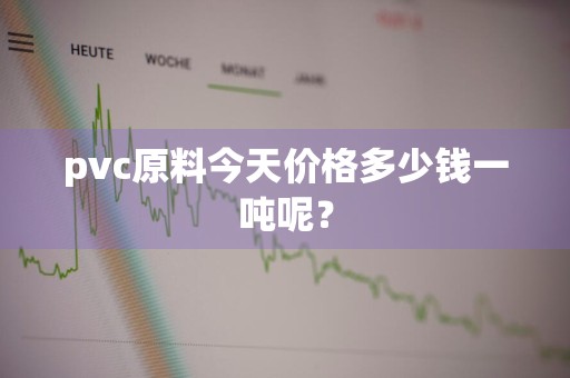 pvc原料今天价格多少钱一吨呢？