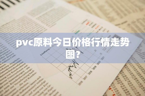 pvc原料今日价格行情走势图？