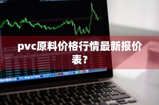 pvc原料价格行情最新报价表？