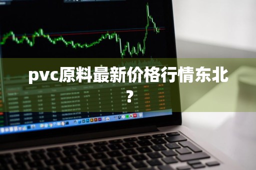 pvc原料最新价格行情东北？