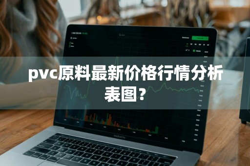 pvc原料最新价格行情分析表图？