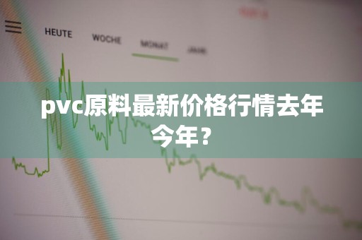 pvc原料最新价格行情去年今年?