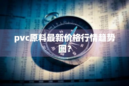 pvc原料最新价格行情趋势图?
