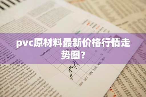 pvc原材料最新价格行情走势图？