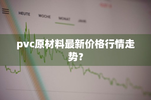 pvc原材料最新价格行情走势？