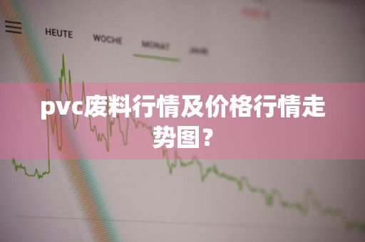 pvc废料行情及价格行情走势图？
