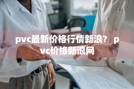 pvc最新价格行情新浪？ pvc价格新浪网