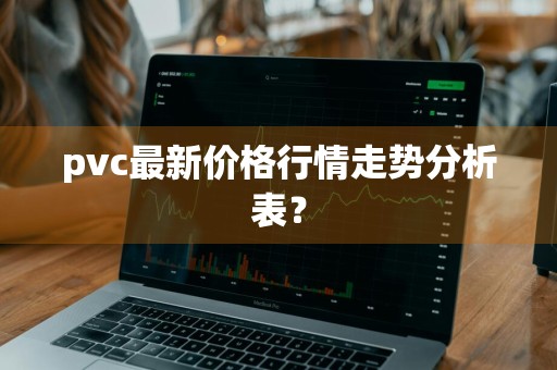 pvc最新价格行情走势分析表？