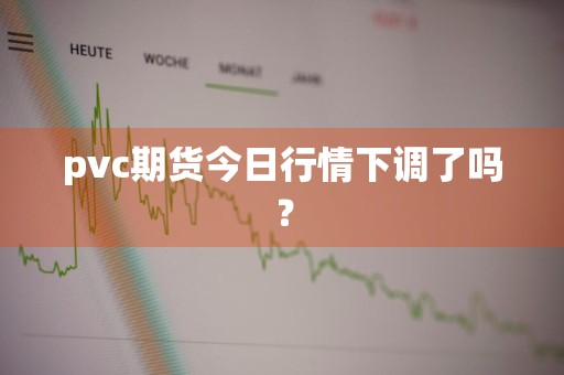 pvc期货今日行情下调了吗?