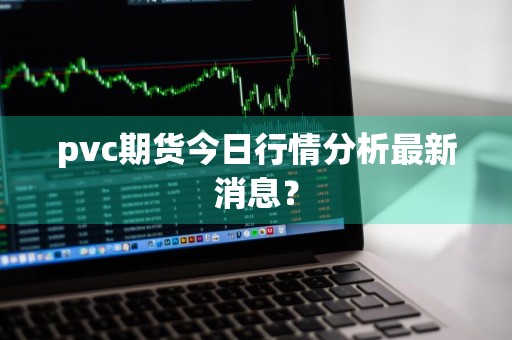 pvc期货今日行情分析最新消息？