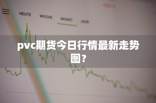 pvc期货今日行情最新走势图？