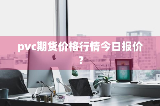 pvc期货价格行情今日报价？