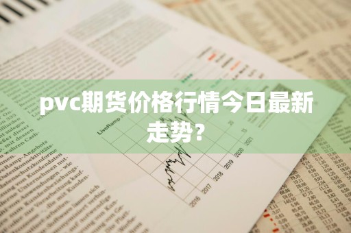 pvc期货价格行情今日最新走势？