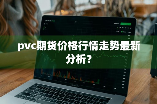 pvc期货价格行情走势最新分析？