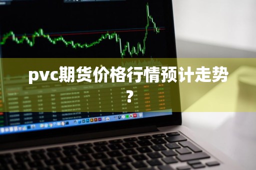 pvc期货价格行情预计走势？