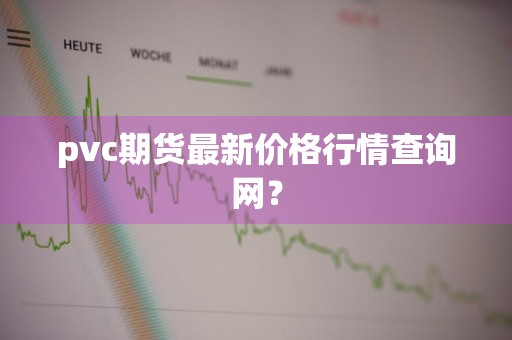 pvc期货最新价格行情查询网？