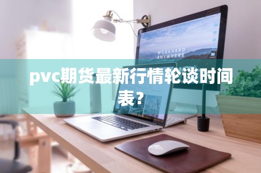 pvc期货最新行情轮谈时间表?