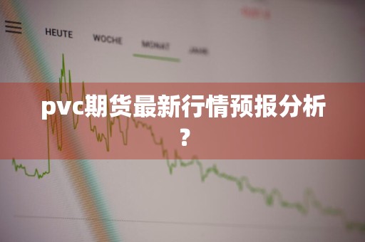 pvc期货最新行情预报分析？
