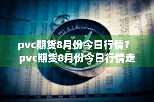pvc期货8月份今日行情？ pvc期货8月份今日行情走势