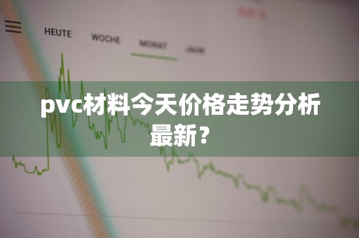 pvc材料今天价格走势分析最新？