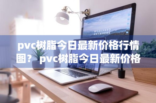 pvc树脂今日最新价格行情图？ pvc树脂今日最新价格行情图片