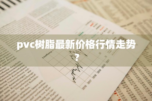 pvc树脂最新价格行情走势？