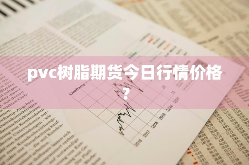 pvc树脂期货今日行情价格？