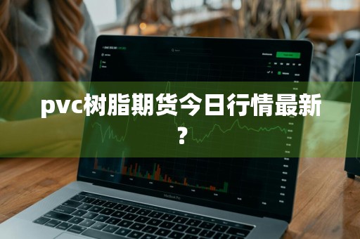 pvc树脂期货今日行情最新？