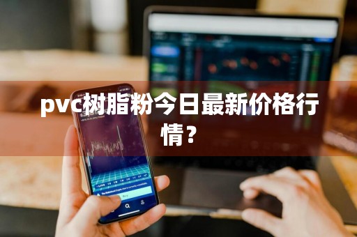 pvc树脂粉今日最新价格行情？