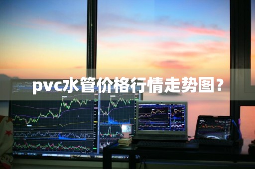 pvc水管价格行情走势图？