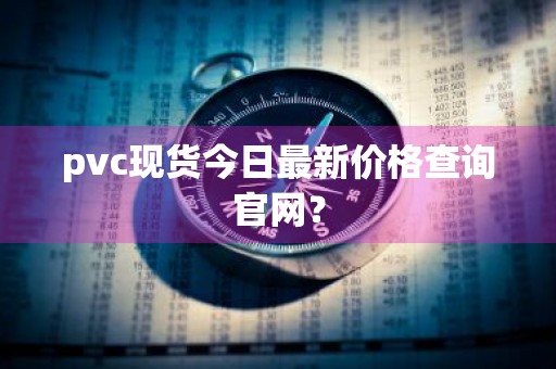 pvc现货今日最新价格查询官网？