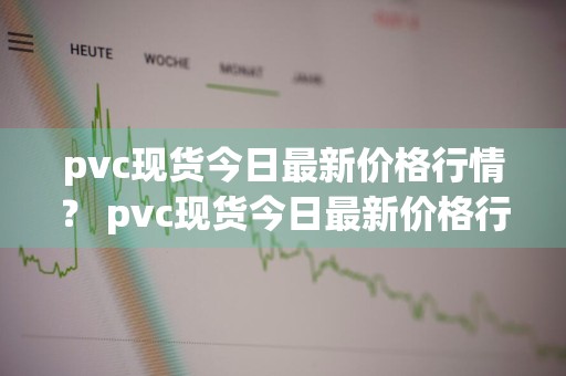 pvc现货今日最新价格行情？ pvc现货今日最新价格行情